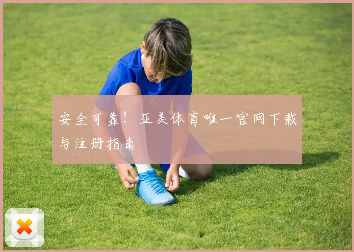 安全可靠！亚美体育唯一官网下载与注册指南