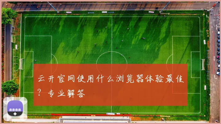 云开官网使用什么浏览器体验最佳？专业解答