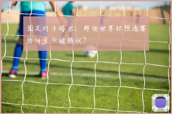 国足对卡塔尔：那场世界杯预选赛为何至今被热议？
