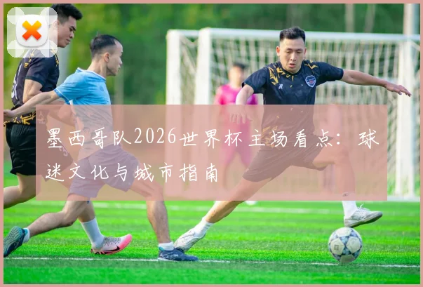 墨西哥队2026世界杯主场看点：球迷文化与城市指南
