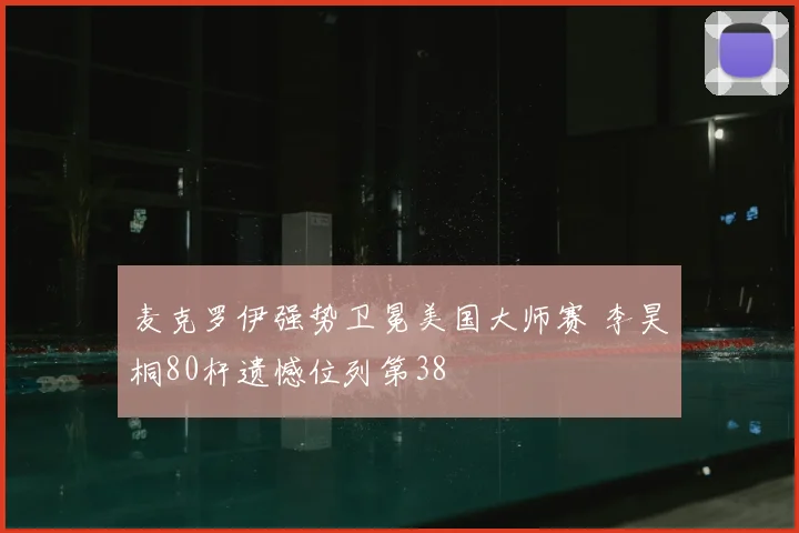 麦克罗伊强势卫冕美国大师赛 李昊桐80杆遗憾位列第38