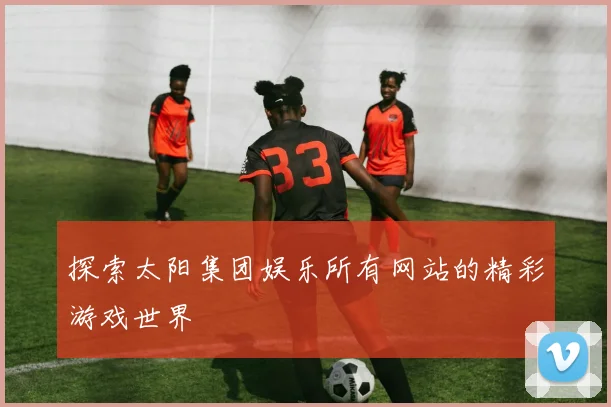 探索太阳集团娱乐所有网站的精彩游戏世界