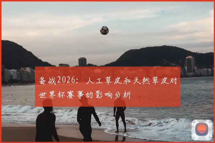 备战2026：人工草皮和天然草皮对世界杯赛事的影响分析
