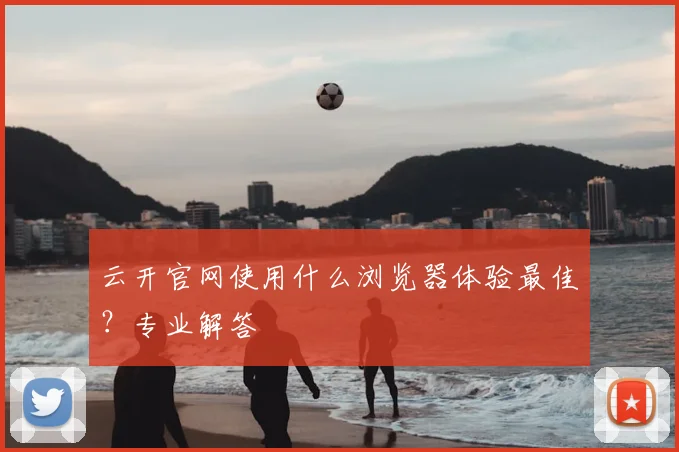云开官网使用什么浏览器体验最佳？专业解答