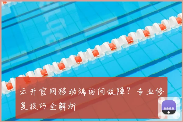 云开官网移动端访问故障？专业修复技巧全解析
