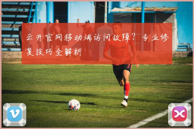 云开官网移动端访问故障？专业修复技巧全解析
