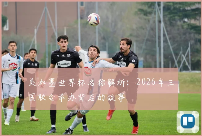 美加墨世界杯名称解析：2026年三国联合举办背后的故事