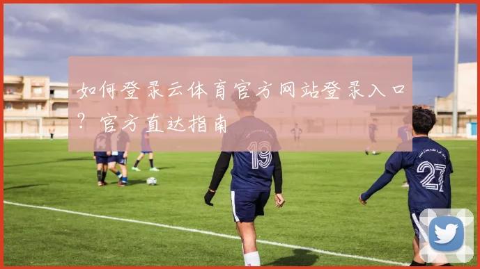如何登录云体育官方网站登录入口?官方直达指南