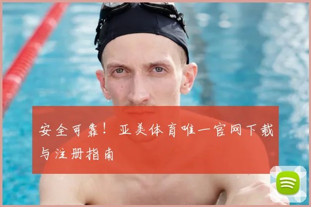 安全可靠！亚美体育唯一官网下载与注册指南