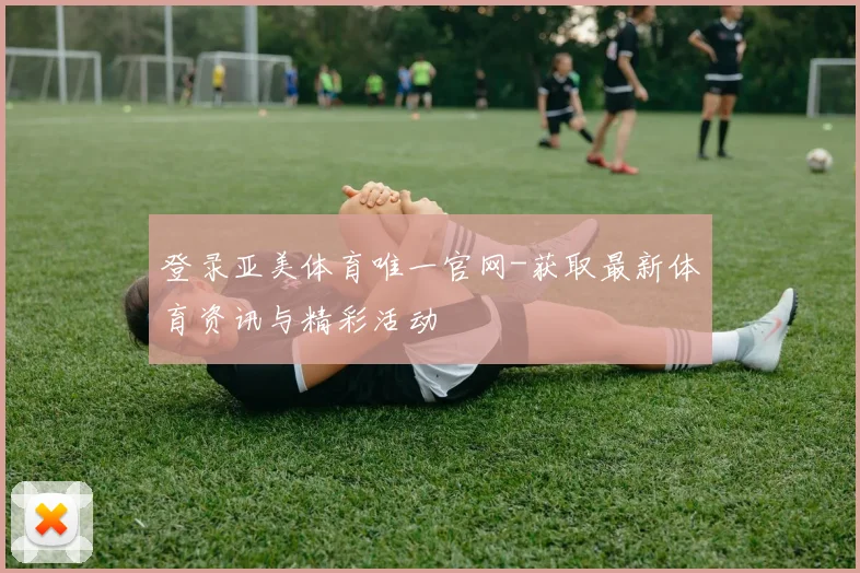 登录亚美体育唯一官网-获取最新体育资讯与精彩活动