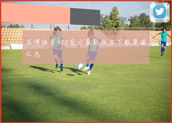 亚傅体育App官方最新版本下载渠道汇总