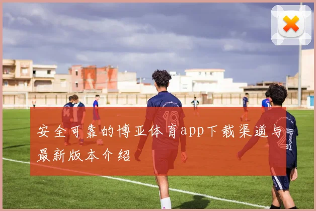 安全可靠的博亚体育app下载渠道与最新版本介绍