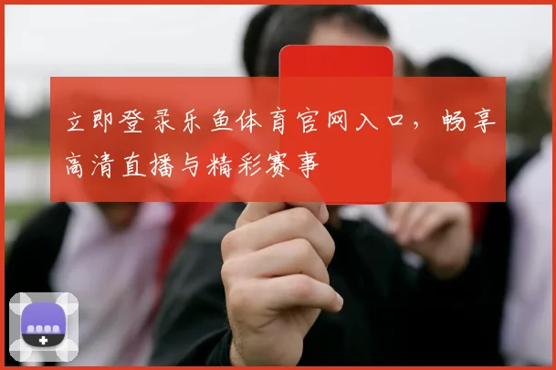 立即登录乐鱼体育官网入口,畅享高清直播与精彩赛事