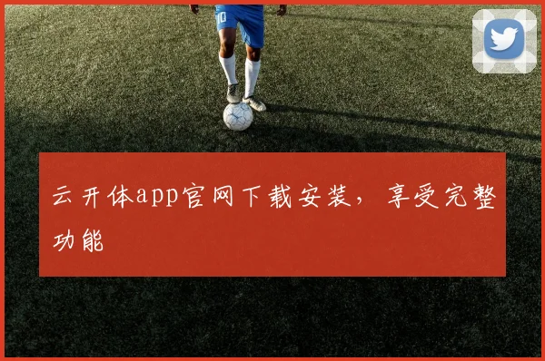 云开体app官网下载安装,享受完整功能