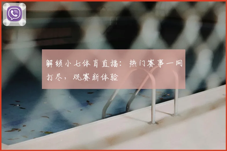 解锁小七体育直播:热门赛事一网打尽,观赛新体验