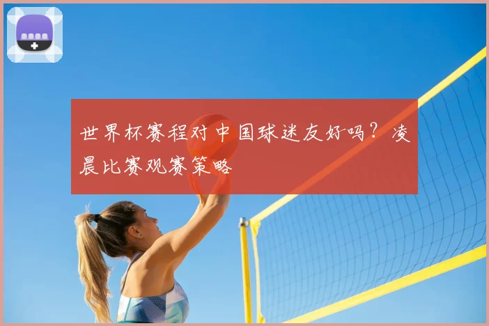世界杯赛程对中国球迷友好吗？凌晨比赛观赛策略