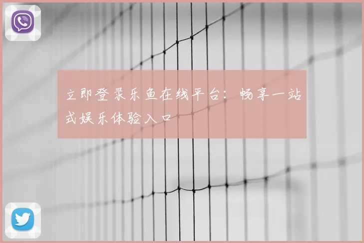 立即登录乐鱼在线平台：畅享一站式娱乐体验入口