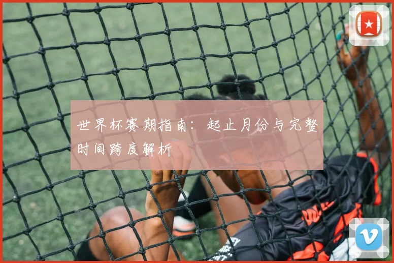 世界杯赛期指南：起止月份与完整时间跨度解析