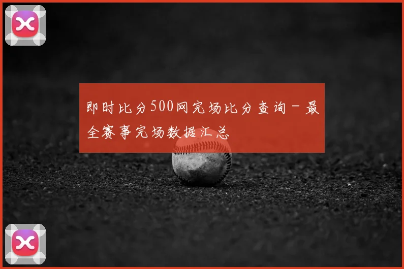 即时比分500网完场比分查询 - 最全赛事完场数据汇总