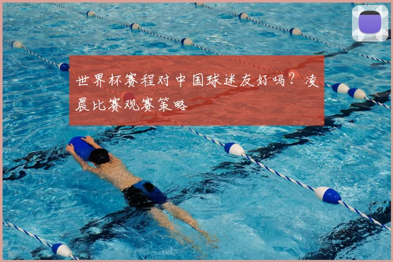 世界杯赛程对中国球迷友好吗？凌晨比赛观赛策略