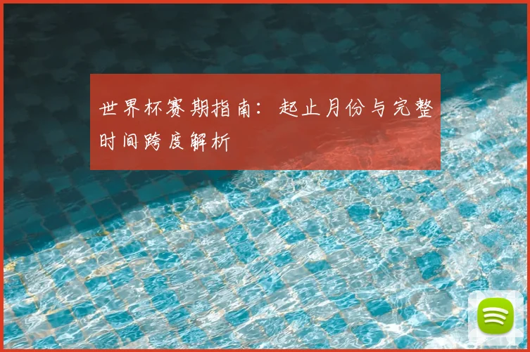 世界杯赛期指南：起止月份与完整时间跨度解析